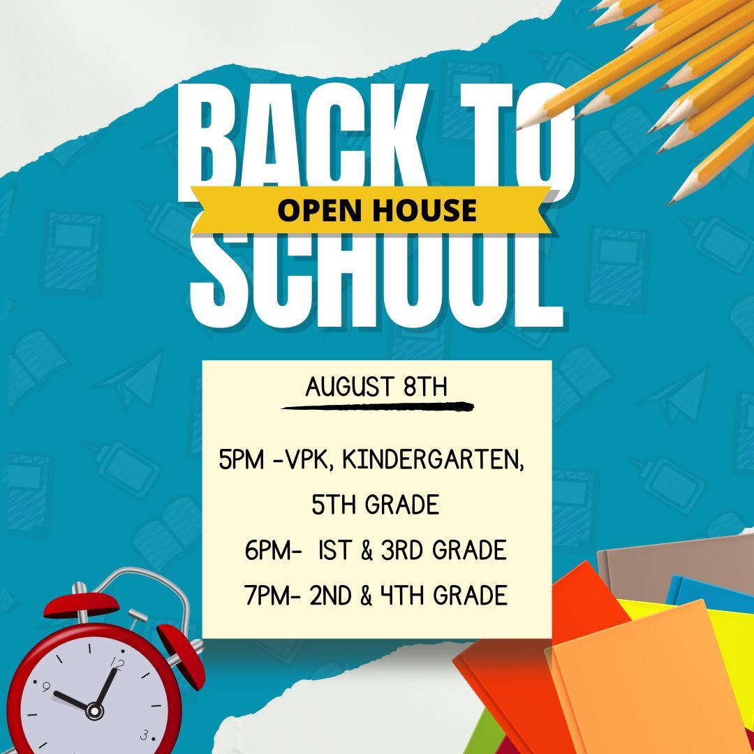  Open House: August 8th 5pm-VPK, Kindergarten, 5th Grade 6pm- 1st  and 3rd grade 7pm- 2nd and 4th